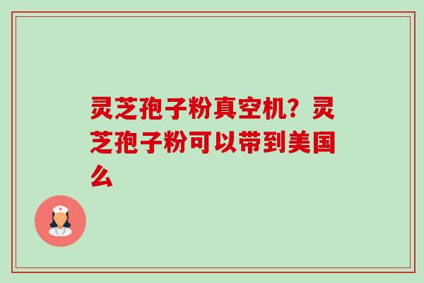 灵芝孢子粉真空机?灵芝孢子粉可以带到美国么 灵芝孢子粉真空机?灵芝孢子粉可以带到美国么