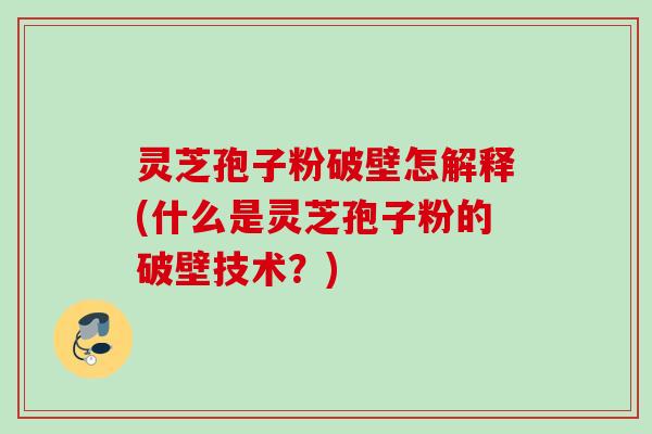 灵芝孢子粉破壁怎解释(什么是灵芝孢子粉的破壁技术?) 灵芝孢子粉破壁怎解释(什么是灵芝孢子粉的破壁技术?)