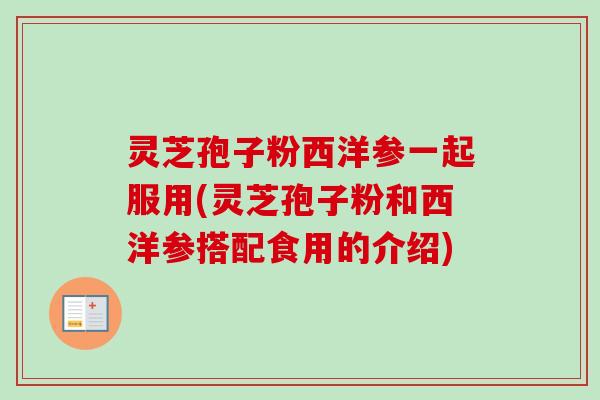 灵芝孢子粉西洋参一起服用(灵芝孢子粉和西洋参搭配食用的介绍) 灵芝孢子粉西洋参一起服用(灵芝孢子粉和西洋参搭配食用的介绍)