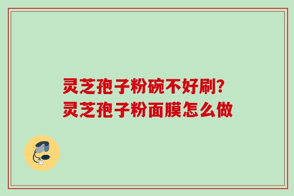 灵芝孢子粉碗不好刷?灵芝孢子粉面膜怎么做 灵芝孢子粉碗不好刷?灵芝孢子粉面膜怎么做