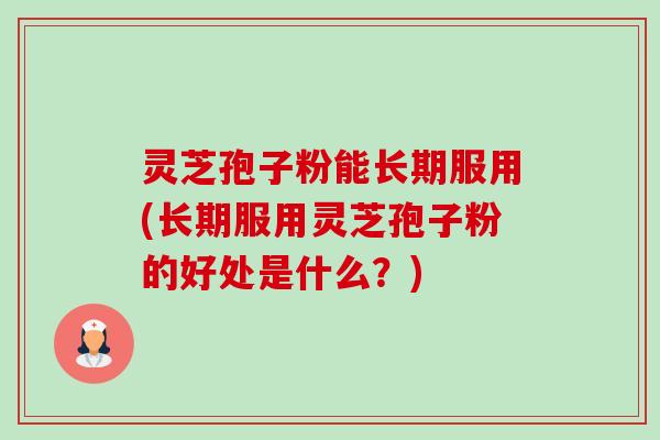 灵芝孢子粉能长期服用(长期服用灵芝孢子粉的好处是什么?) 灵芝孢子粉能长期服用(长期服用灵芝孢子粉的好处是什么?)