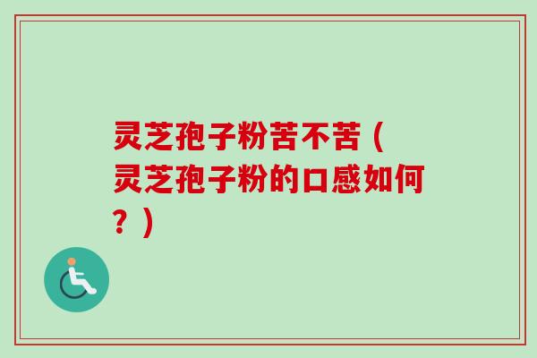 灵芝孢子粉苦不苦 (灵芝孢子粉的口感如何?) 灵芝孢子粉苦不苦 (灵芝孢子粉的口感如何?)