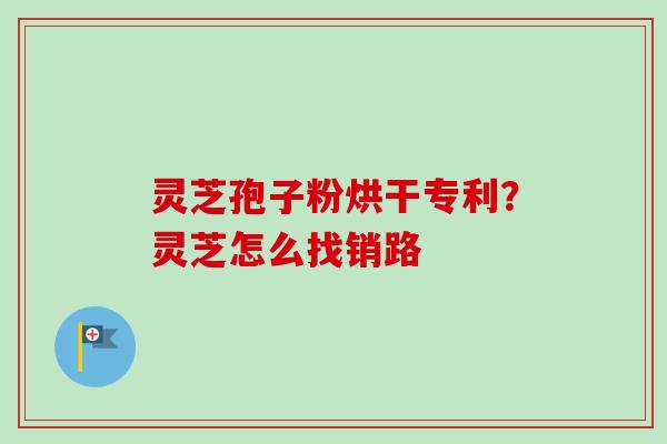 灵芝孢子粉烘干专利?灵芝怎么找销路 灵芝孢子粉烘干专利?灵芝怎么找销路