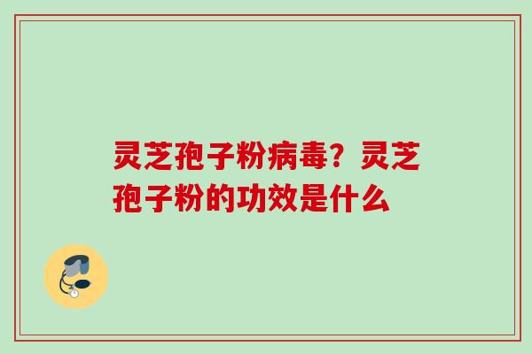 灵芝孢子粉?灵芝孢子粉的功效是什么 灵芝孢子粉?灵芝孢子粉的功效是什么