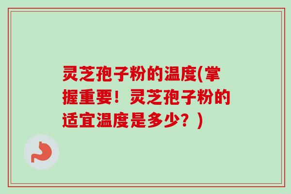 灵芝孢子粉的温度(掌握重要!灵芝孢子粉的适宜温度是多少?) 灵芝孢子粉的温度(掌握重要!灵芝孢子粉的适宜温度是多少?)