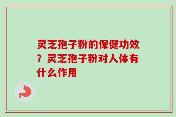 灵芝孢子粉的保健功效？灵芝孢子粉对人体有什么作用
