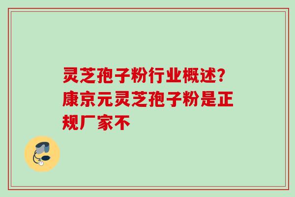灵芝孢子粉行业概述？康京元灵芝孢子粉是正规厂家不