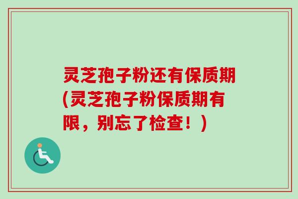 灵芝孢子粉还有保质期(灵芝孢子粉保质期有限,别忘了检查!) 灵芝孢子粉还有保质期(灵芝孢子粉保质期有限,别忘了检查!)