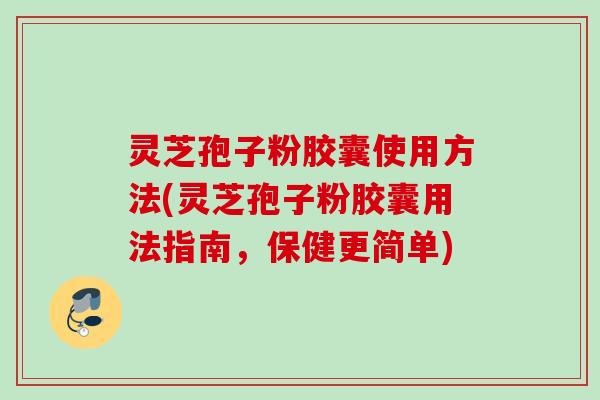 灵芝孢子粉胶囊使用方法(灵芝孢子粉胶囊用法指南，保健更简单)