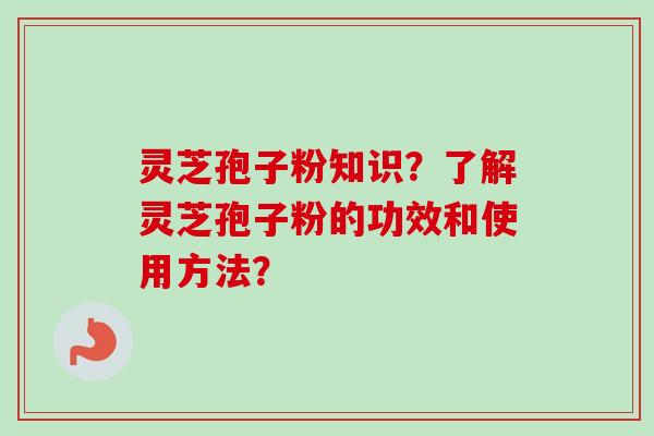 灵芝孢子粉知识?了解灵芝孢子粉的功效和使用方法? 灵芝孢子粉知识?了解灵芝孢子粉的功效和使用方法?