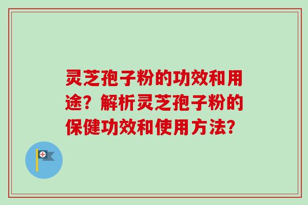 灵芝孢子粉的功效和用途?解析灵芝孢子粉的保健功效和使用方法? 灵芝孢子粉的功效和用途?解析灵芝孢子粉的保健功效和使用方法?