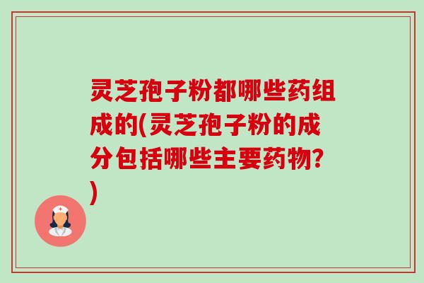 灵芝孢子粉都哪些药组成的(灵芝孢子粉的成分包括哪些主要?) 灵芝孢子粉都哪些药组成的(灵芝孢子粉的成分包括哪些主要?)