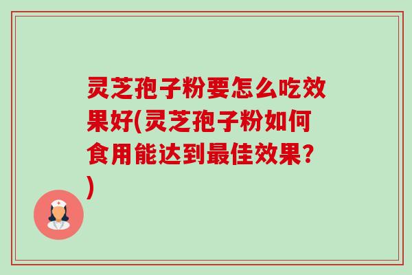 灵芝孢子粉要怎么吃效果好(灵芝孢子粉如何食用能达到佳效果?) 灵芝孢子粉要怎么吃效果好(灵芝孢子粉如何食用能达到佳效果?)