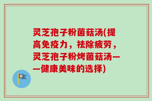灵芝孢子粉菌菇汤(提高免疫力,祛除疲劳,灵芝孢子粉烤菌菇汤——健康美味的选择) 灵芝孢子粉菌菇汤(提高免疫力,祛除疲劳,灵芝孢子粉烤菌菇汤——健康美味的选择)