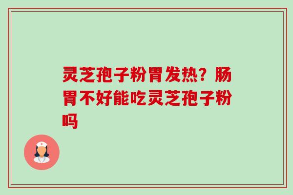 灵芝孢子粉胃发热？肠胃不好能吃灵芝孢子粉吗