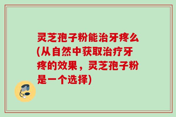 灵芝孢子粉能牙疼么(从自然中获取牙疼的效果,灵芝孢子粉是一个选择) 灵芝孢子粉能牙疼么(从自然中获取牙疼的效果,灵芝孢子粉是一个选择)