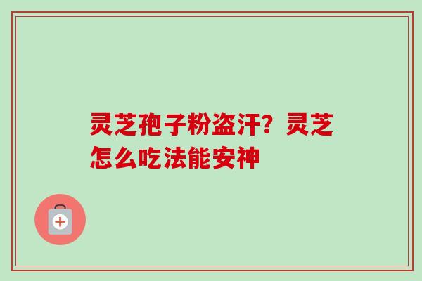灵芝孢子粉盗汗？灵芝怎么吃法能安神