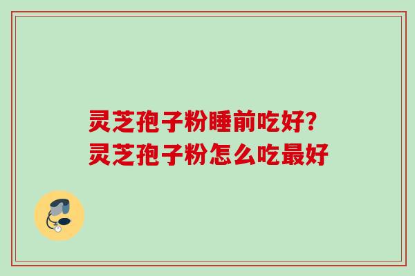 灵芝孢子粉睡前吃好?灵芝孢子粉怎么吃好 灵芝孢子粉睡前吃好?灵芝孢子粉怎么吃好