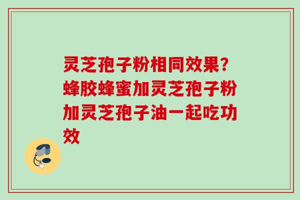 灵芝孢子粉相同效果？蜂胶蜂蜜加灵芝孢子粉加灵芝孢子油一起吃功效