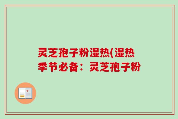 灵芝孢子粉湿热(湿热季节必备:灵芝孢子粉 灵芝孢子粉湿热(湿热季节必备:灵芝孢子粉