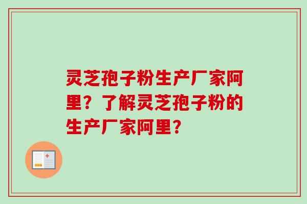 灵芝孢子粉生产厂家阿里?了解灵芝孢子粉的生产厂家阿里? 灵芝孢子粉生产厂家阿里?了解灵芝孢子粉的生产厂家阿里?