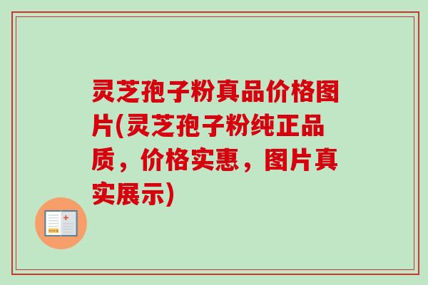 灵芝孢子粉真品价格图片(灵芝孢子粉纯正品质,价格实惠,图片真实展示) 灵芝孢子粉真品价格图片(灵芝孢子粉纯正品质,价格实惠,图片真实展示)