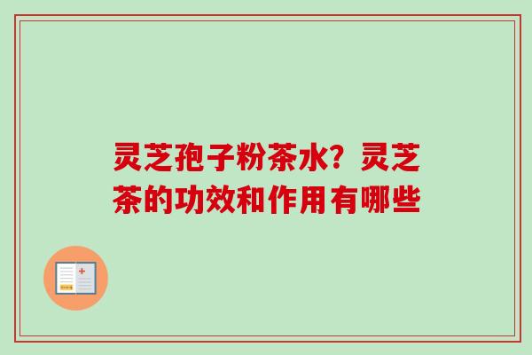 灵芝孢子粉茶水？灵芝茶的功效和作用有哪些