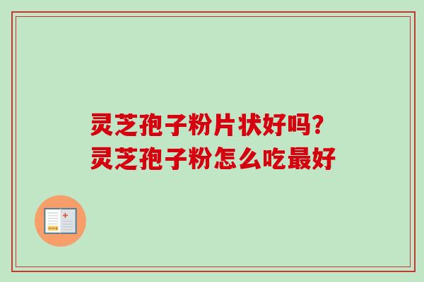 灵芝孢子粉片状好吗?灵芝孢子粉怎么吃好 灵芝孢子粉片状好吗?灵芝孢子粉怎么吃好