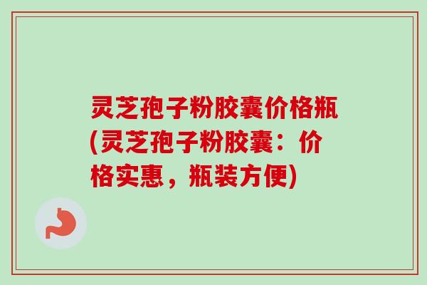 灵芝孢子粉胶囊价格瓶(灵芝孢子粉胶囊:价格实惠,瓶装方便) 灵芝孢子粉胶囊价格瓶(灵芝孢子粉胶囊:价格实惠,瓶装方便)