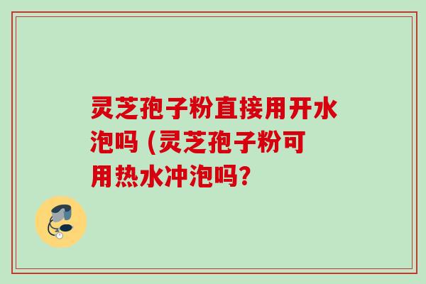 灵芝孢子粉直接用开水泡吗 (灵芝孢子粉可用热水冲泡吗? 灵芝孢子粉直接用开水泡吗 (灵芝孢子粉可用热水冲泡吗?