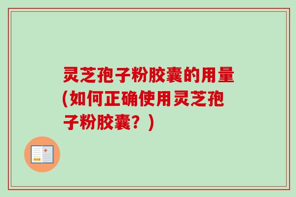 灵芝孢子粉胶囊的用量(如何正确使用灵芝孢子粉胶囊?) 灵芝孢子粉胶囊的用量(如何正确使用灵芝孢子粉胶囊?)