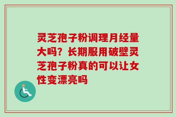 灵芝孢子粉调理量大吗？长期服用破壁灵芝孢子粉真的可以让女性变漂亮吗