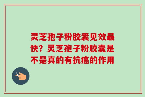 灵芝孢子粉胶囊见效快?灵芝孢子粉胶囊是不是真的有抗的作用 灵芝孢子粉胶囊见效快?灵芝孢子粉胶囊是不是真的有抗的作用