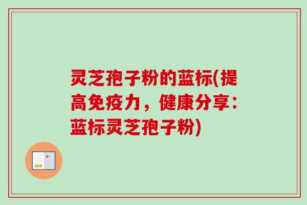 灵芝孢子粉的蓝标(提高免疫力,健康分享:蓝标灵芝孢子粉) 灵芝孢子粉的蓝标(提高免疫力,健康分享:蓝标灵芝孢子粉)