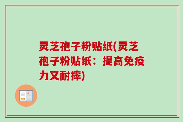 灵芝孢子粉贴纸(灵芝孢子粉贴纸：提高免疫力又耐摔)
