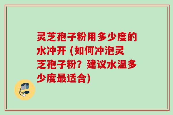 灵芝孢子粉用多少度的水冲开 (如何冲泡灵芝孢子粉？建议水温多少度适合)