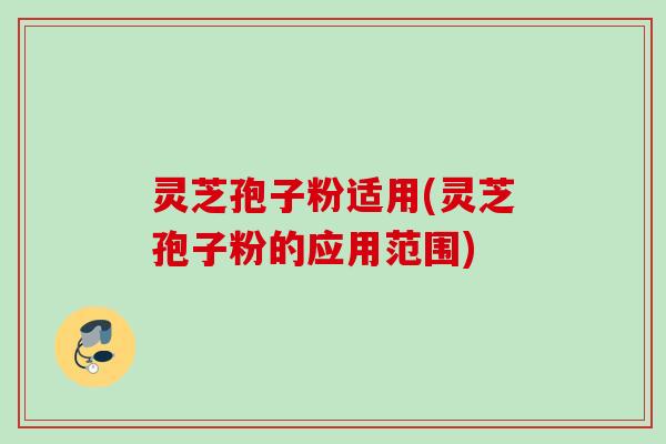 灵芝孢子粉适用(灵芝孢子粉的应用范围) 灵芝孢子粉适用(灵芝孢子粉的应用范围)
