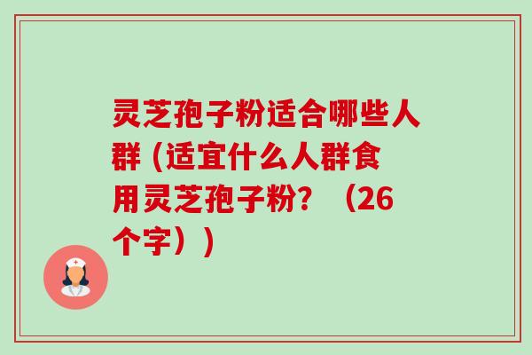 灵芝孢子粉适合哪些人群 (适宜什么人群食用灵芝孢子粉?(26个字)) 灵芝孢子粉适合哪些人群 (适宜什么人群食用灵芝孢子粉?(26个字))