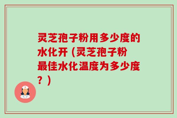 灵芝孢子粉用多少度的水化开 (灵芝孢子粉佳水化温度为多少度?) 灵芝孢子粉用多少度的水化开 (灵芝孢子粉佳水化温度为多少度?)