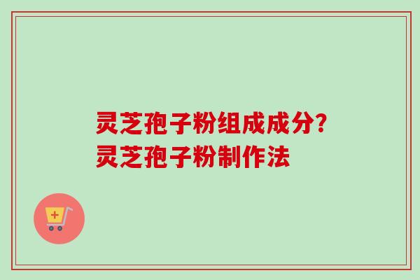 灵芝孢子粉组成成分?灵芝孢子粉制作法 灵芝孢子粉组成成分?灵芝孢子粉制作法