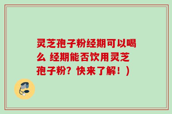 灵芝孢子粉经期可以喝么 经期能否饮用灵芝孢子粉?快来了解!) 灵芝孢子粉经期可以喝么 经期能否饮用灵芝孢子粉?快来了解!)