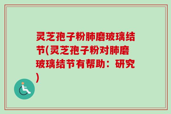 灵芝孢子粉磨玻璃结节(灵芝孢子粉对磨玻璃结节有帮助:研究) 灵芝孢子粉磨玻璃结节(灵芝孢子粉对磨玻璃结节有帮助:研究)