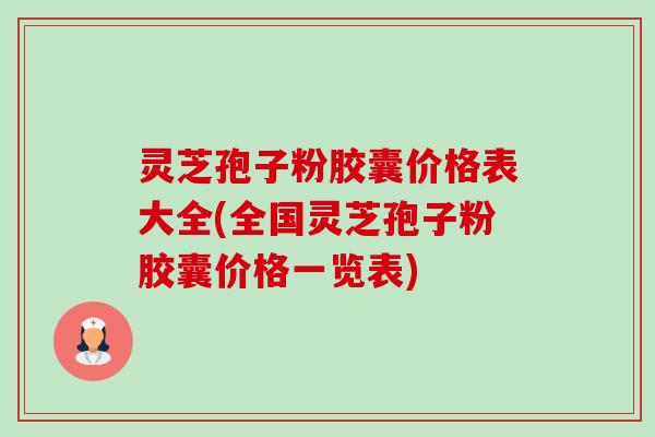 灵芝孢子粉胶囊价格表大全(全国灵芝孢子粉胶囊价格一览表) 灵芝孢子粉胶囊价格表大全(全国灵芝孢子粉胶囊价格一览表)