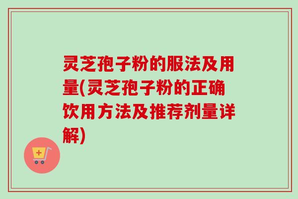 灵芝孢子粉的服法及用量(灵芝孢子粉的正确饮用方法及推荐剂量详解) 灵芝孢子粉的服法及用量(灵芝孢子粉的正确饮用方法及推荐剂量详解)
