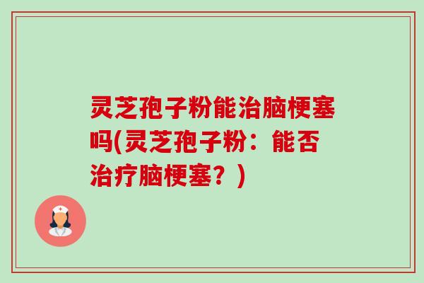 灵芝孢子粉能脑梗塞吗(灵芝孢子粉：能否脑梗塞？)