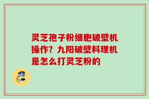灵芝孢子粉细胞破壁机操作?九阳破壁料理机是怎么打灵芝粉的 灵芝孢子粉细胞破壁机操作?九阳破壁料理机是怎么打灵芝粉的