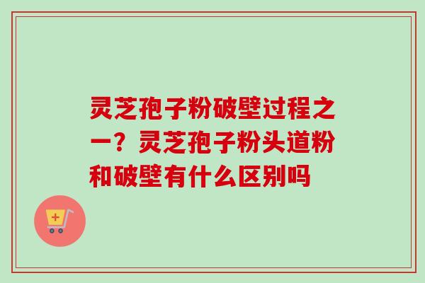 灵芝孢子粉破壁过程之一?灵芝孢子粉头道粉和破壁有什么区别吗 灵芝孢子粉破壁过程之一?灵芝孢子粉头道粉和破壁有什么区别吗