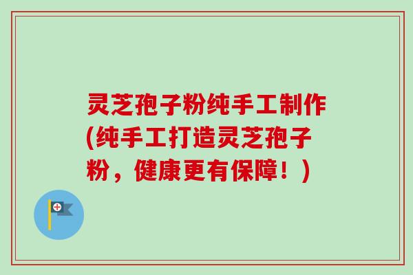 灵芝孢子粉纯手工制作(纯手工打造灵芝孢子粉,健康更有保障!) 灵芝孢子粉纯手工制作(纯手工打造灵芝孢子粉,健康更有保障!)