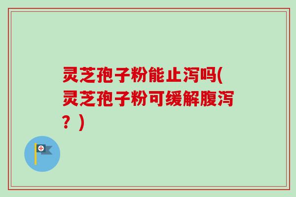灵芝孢子粉能止泻吗(灵芝孢子粉可缓解?) 灵芝孢子粉能止泻吗(灵芝孢子粉可缓解?)