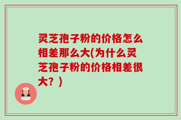 灵芝孢子粉的价格怎么相差那么大(为什么灵芝孢子粉的价格相差很大?) 灵芝孢子粉的价格怎么相差那么大(为什么灵芝孢子粉的价格相差很大?)